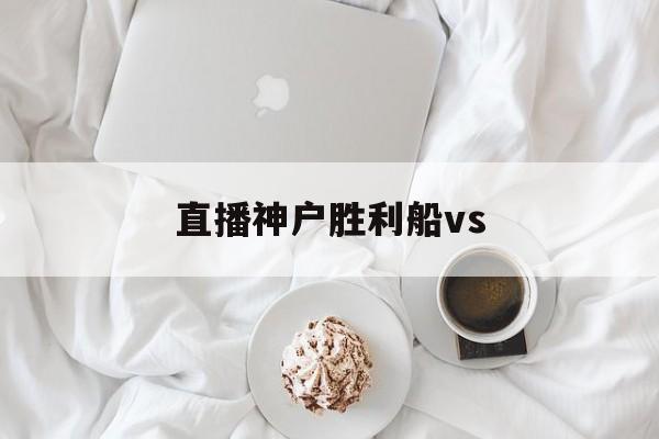 直播神户胜利船vs_(神户胜利船vs大阪樱花直播) 直播神户胜利船vs_(神户胜利船vs大阪樱花直播)