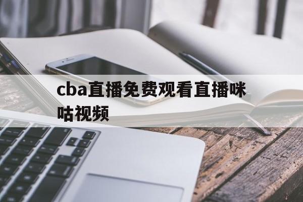 cba直播免费观看直播咪咕视频_(cba直播免费观看直播咪咕视频下载安装)