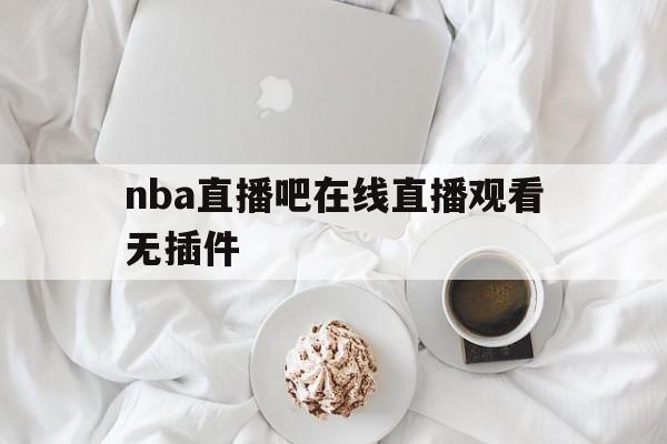 nba直播吧在线直播观看无插件_(nba直播吧在线直播观看无插件视频下载)