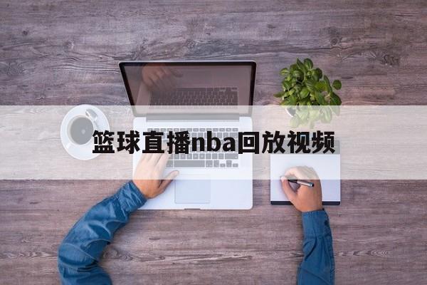 篮球直播nba回放视频_(篮球直播nba回放视频下载)