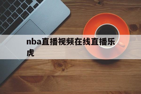 nba直播视频在线直播乐虎_(nba直播视频在线直播乐虎网)