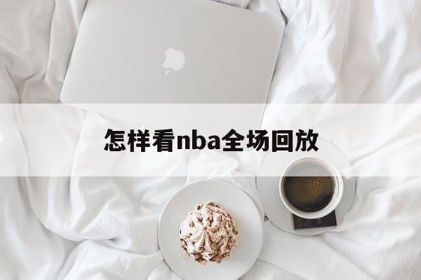 怎样看nba全场回放_(怎样看nba全场回放直播)