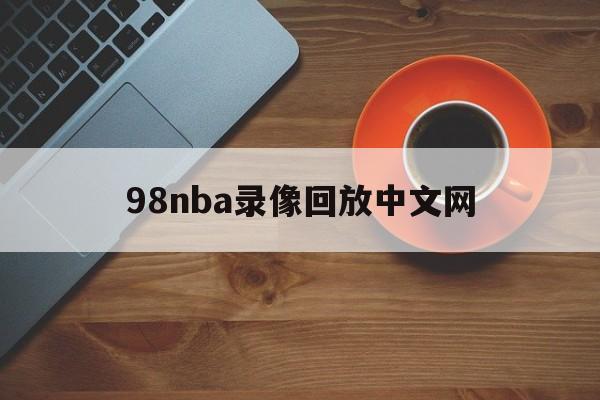 98nba录像回放中文网_(98nba录像回放视频回放)