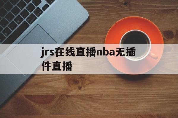 jrs在线直播nba无插件直播_(jrs直播nba播nba在线直播免广告) jrs在线直播nba无插件直播_(jrs直播nba播nba在线直播免广告)