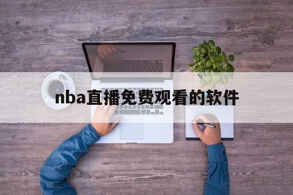 nba直播免费观看的软件_(nba直播免费观看的软件有哪些)