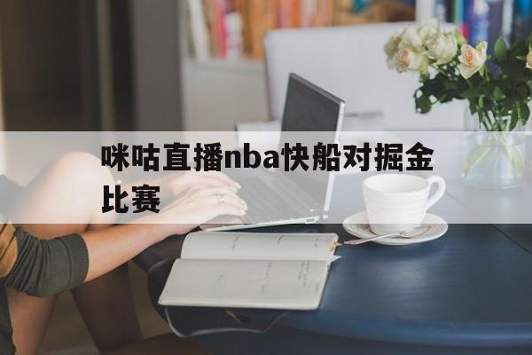 咪咕直播nba快船对掘金比赛_(咪咕直播nba快船对掘金比赛回放)