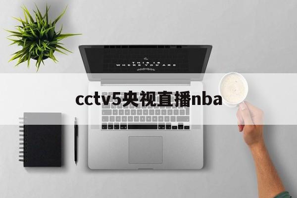 cctv5央视直播nba_(CCTV5央视直播在线直播观看)