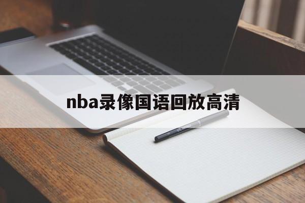nba录像国语回放高清_(nba录像高清国语回放像24小时)