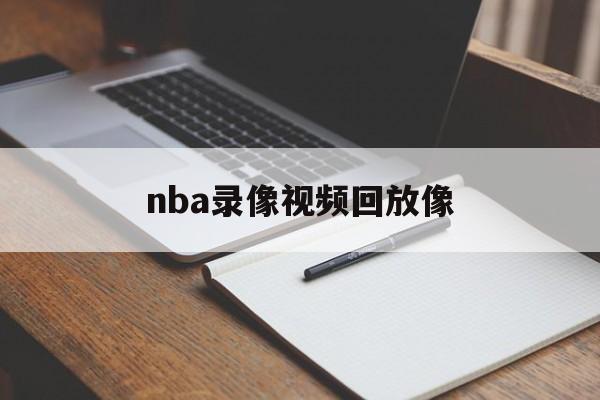 nba录像视频回放像_(nba录像高清回放像tv)
