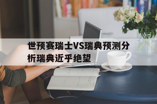 关于世预赛瑞士VS瑞典预测分析瑞典近乎绝望的信息