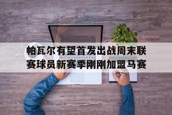 帕瓦尔有望首发出战周末联赛球员新赛季刚刚加盟马赛的简单介绍 帕瓦尔有望首发出战周末联赛球员新赛季刚刚加盟马赛的简单介绍