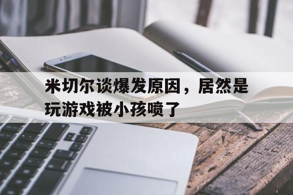 米切尔谈爆发原因，居然是玩游戏被小孩喷了的简单介绍