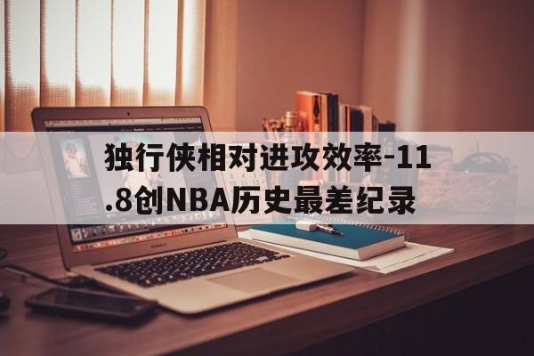 关于独行侠相对进攻效率-11.8创NBA历史最差纪录的信息