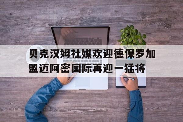 关于贝克汉姆社媒欢迎德保罗加盟迈阿密国际再迎一猛将的信息
