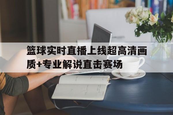 包含篮球实时直播上线超高清画质+专业解说直击赛场的词条