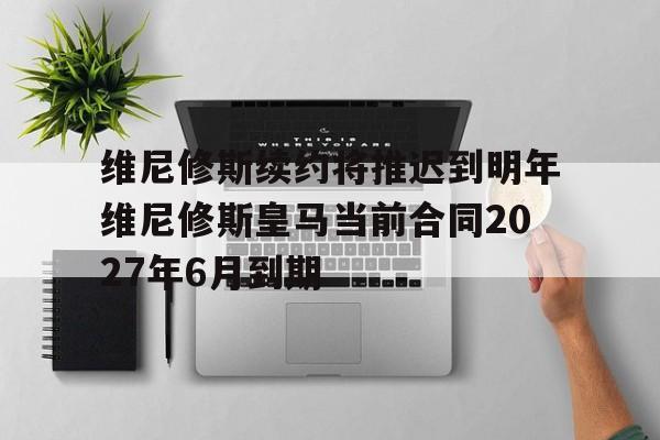 关于维尼修斯续约将推迟到明年维尼修斯皇马当前合同2027年6月到期的信息