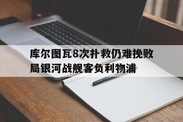 关于库尔图瓦8次扑救仍难挽败局银河战舰客负利物浦的信息