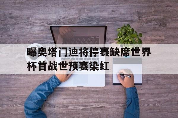 包含曝奥塔门迪将停赛缺席世界杯首战世预赛染红的词条 包含曝奥塔门迪将停赛缺席世界杯首战世预赛染红的词条