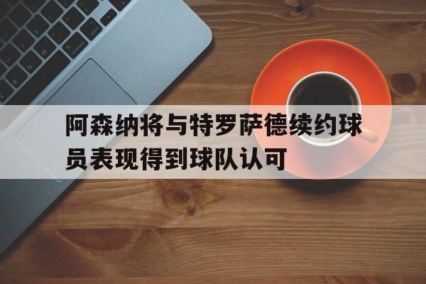 阿森纳将与特罗萨德续约球员表现得到球队认可的简单介绍