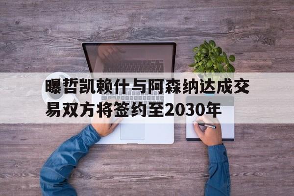 包含曝哲凯赖什与阿森纳达成交易双方将签约至2030年的词条