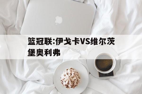 包含篮冠联:伊戈卡VS维尔茨堡奥利弗的词条