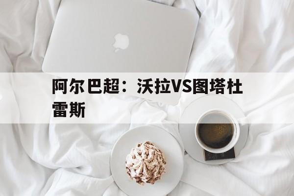 阿尔巴超：沃拉VS图塔杜雷斯