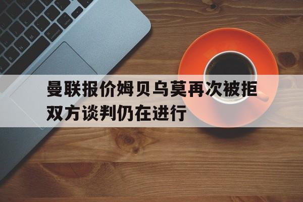 曼联报价姆贝乌莫再次被拒双方谈判仍在进行的简单介绍