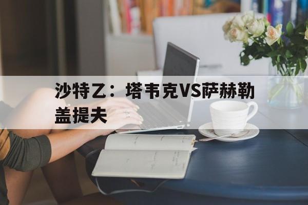 沙特乙:塔韦克VS萨赫勒盖提夫的简单介绍 沙特乙:塔韦克VS萨赫勒盖提夫的简单介绍