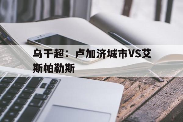 关于乌干超：卢加济城市VS艾斯帕勒斯的信息