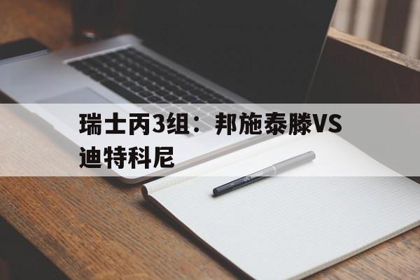 包含瑞士丙3组:邦施泰滕VS迪特科尼的词条 包含瑞士丙3组:邦施泰滕VS迪特科尼的词条