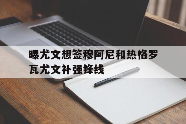 关于曝尤文想签穆阿尼和热格罗瓦尤文补强锋线的信息