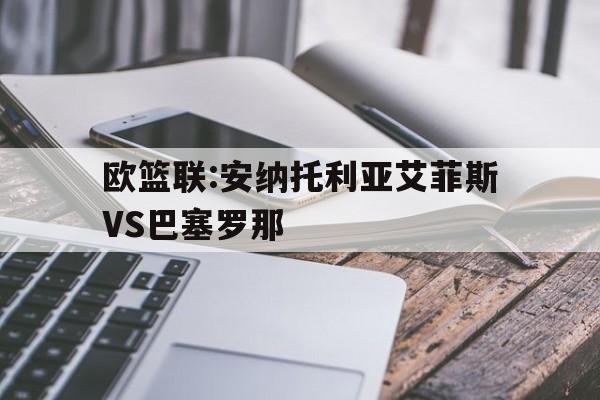 关于欧篮联:安纳托利亚艾菲斯VS巴塞罗那的信息 关于欧篮联:安纳托利亚艾菲斯VS巴塞罗那的信息