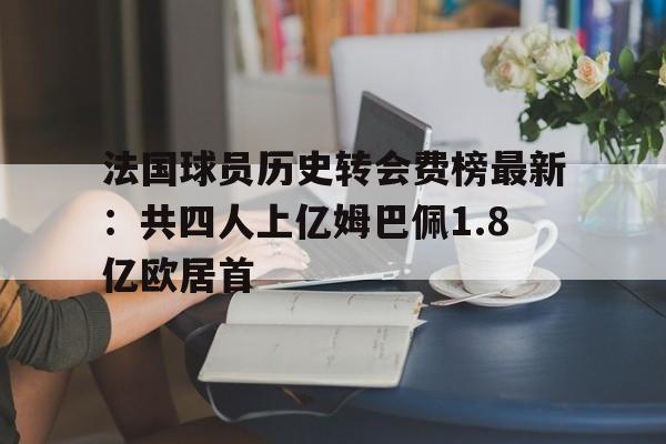 法国球员历史转会费榜最新：共四人上亿姆巴佩1.8亿欧居首的简单介绍