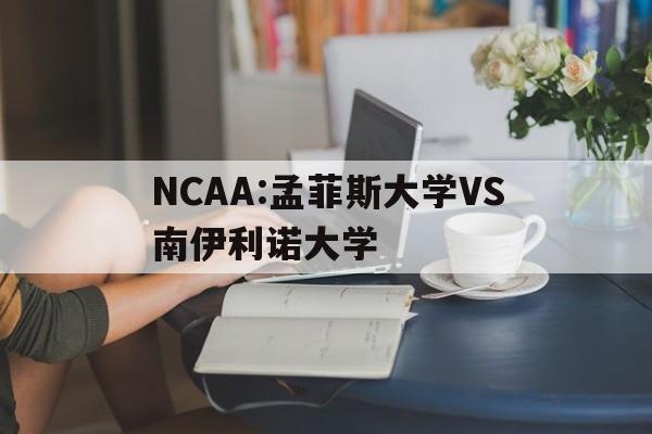 NCAA:孟菲斯大学VS南伊利诺大学的简单介绍 NCAA:孟菲斯大学VS南伊利诺大学的简单介绍