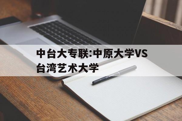 包含中台大专联:中原大学VS台湾艺术大学的词条