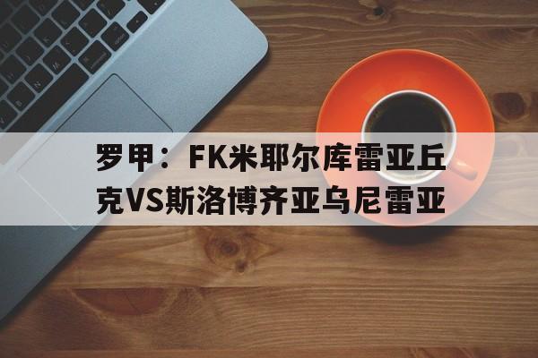 关于罗甲：FK米耶尔库雷亚丘克VS斯洛博齐亚乌尼雷亚的信息