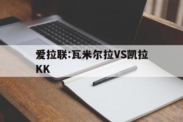 包含爱拉联:瓦米尔拉VS凯拉KK的词条