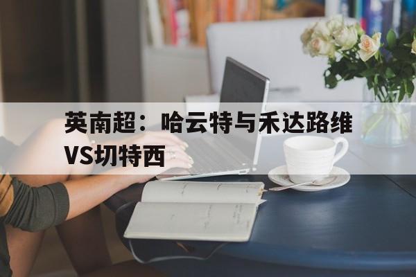 包含英南超：哈云特与禾达路维VS切特西的词条