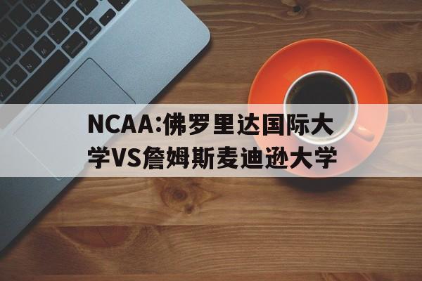 关于NCAA:佛罗里达国际大学VS詹姆斯麦迪逊大学的信息