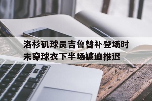 洛杉矶球员吉鲁替补登场时未穿球衣下半场被迫推迟的简单介绍