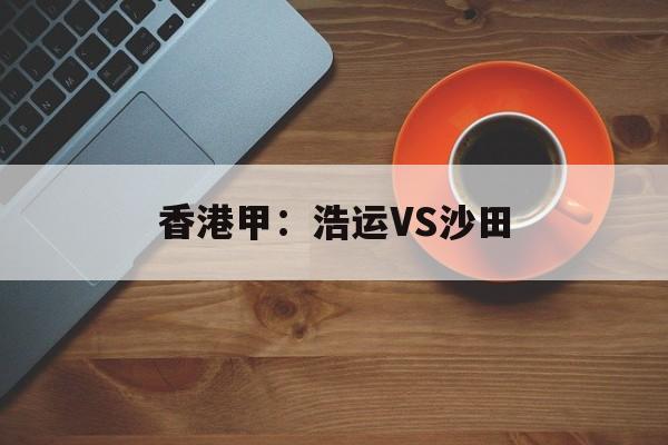 关于香港甲：浩运VS沙田的信息