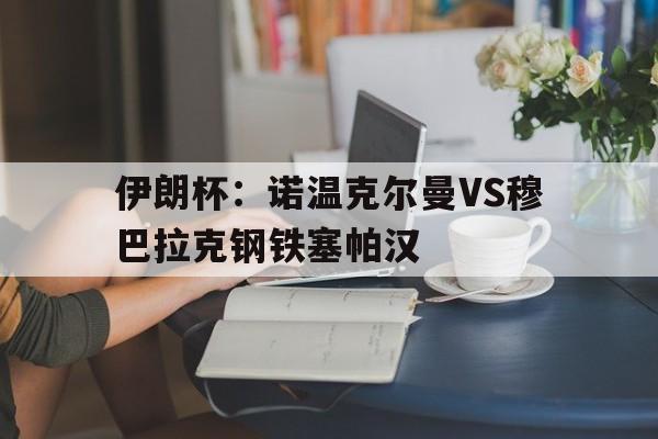 关于伊朗杯：诺温克尔曼VS穆巴拉克钢铁塞帕汉的信息