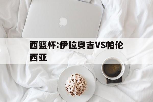 西篮杯:伊拉奥吉VS帕伦西亚的简单介绍