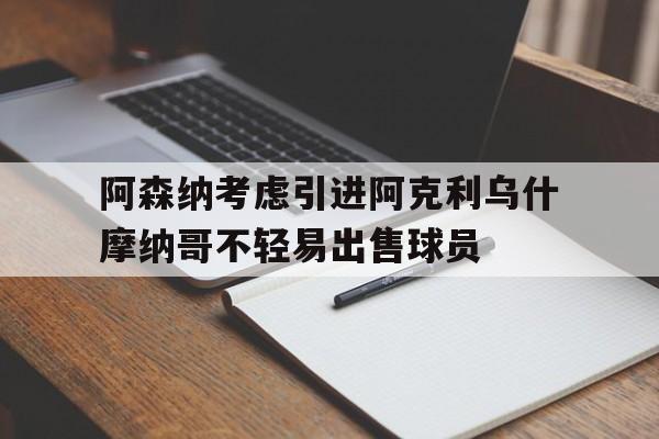 关于阿森纳考虑引进阿克利乌什摩纳哥不轻易出售球员的信息