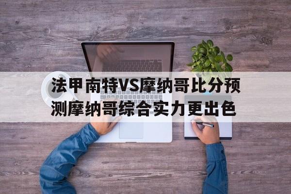 法甲南特VS摩纳哥比分预测摩纳哥综合实力更出色的简单介绍