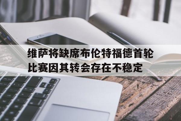 维萨将缺席布伦特福德首轮比赛因其转会存在不稳定的简单介绍 维萨将缺席布伦特福德首轮比赛因其转会存在不稳定的简单介绍