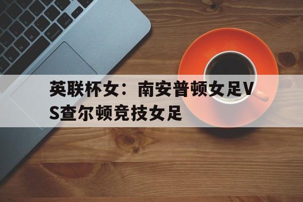 包含英联杯女:南安普顿女足VS查尔顿竞技女足的词条 包含英联杯女:南安普顿女足VS查尔顿竞技女足的词条