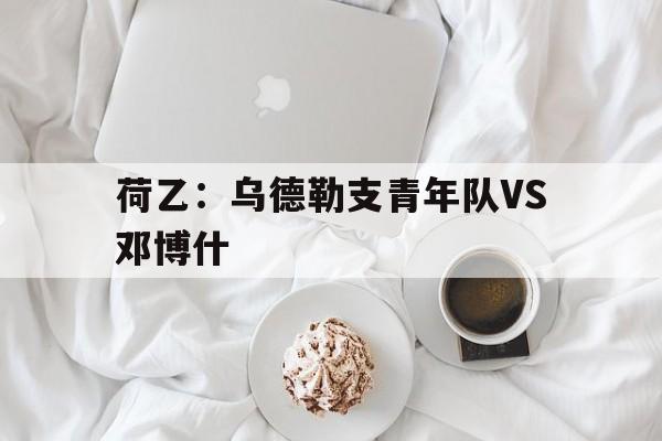 关于荷乙：乌德勒支青年队VS邓博什的信息