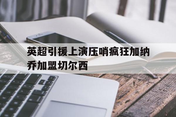 英超引援上演压哨疯狂加纳乔加盟切尔西
