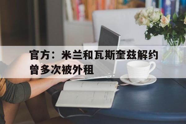 包含官方：米兰和瓦斯奎兹解约曾多次被外租的词条